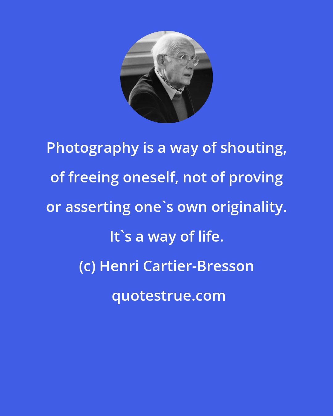 Henri Cartier-Bresson: Photography is a way of shouting, of freeing oneself, not of proving or asserting one's own originality. It's a way of life.