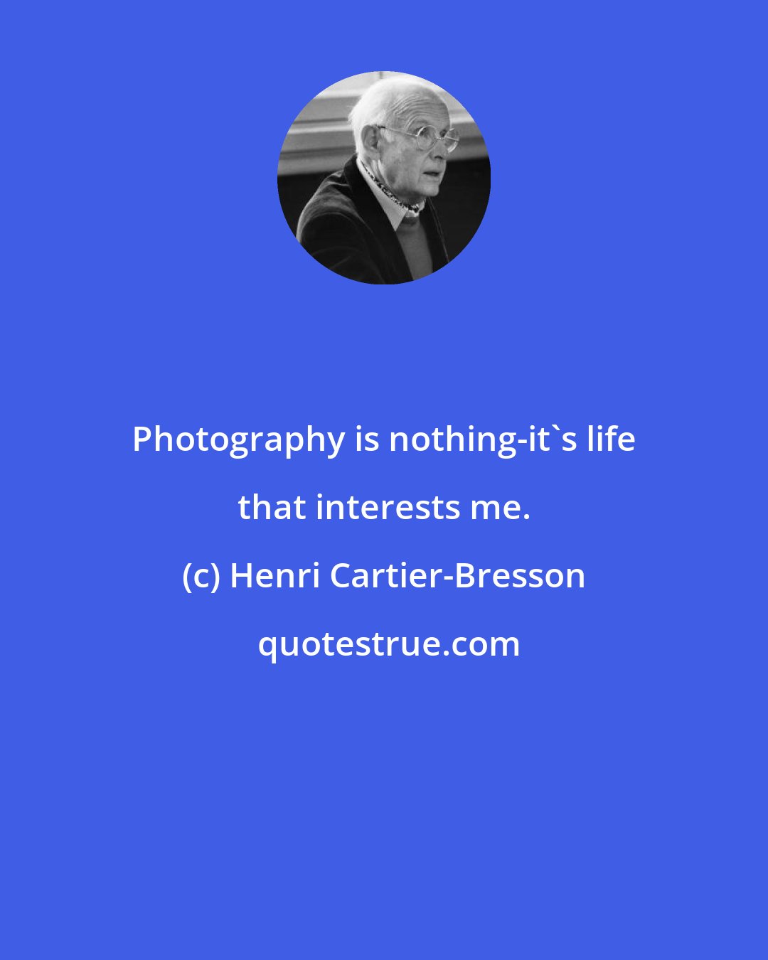 Henri Cartier-Bresson: Photography is nothing-it's life that interests me.