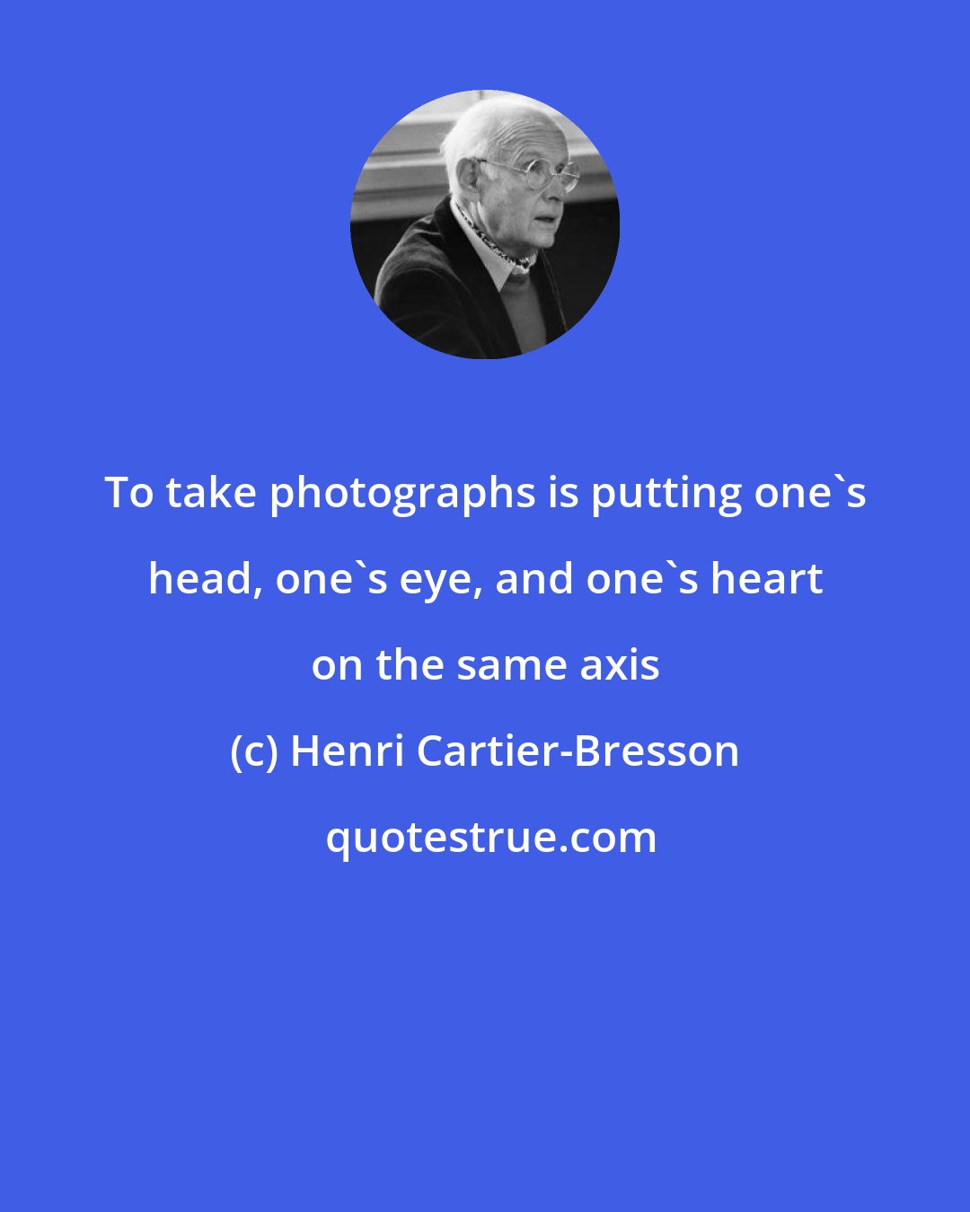Henri Cartier-Bresson: To take photographs is putting one's head, one's eye, and one's heart on the same axis