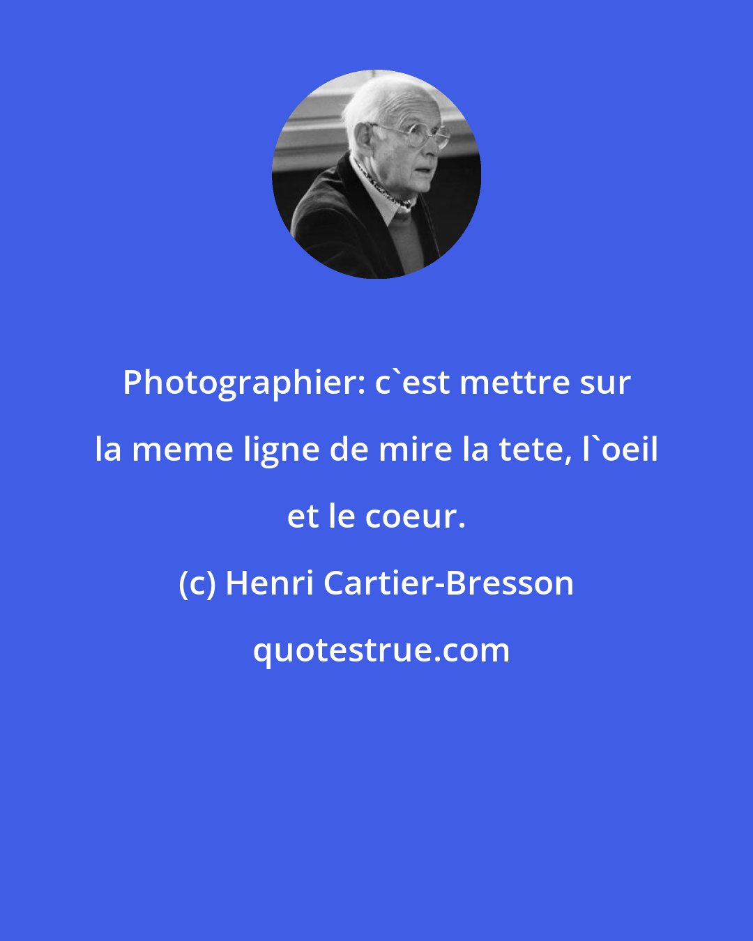 Henri Cartier-Bresson: Photographier: c'est mettre sur la meme ligne de mire la tete, l'oeil et le coeur.