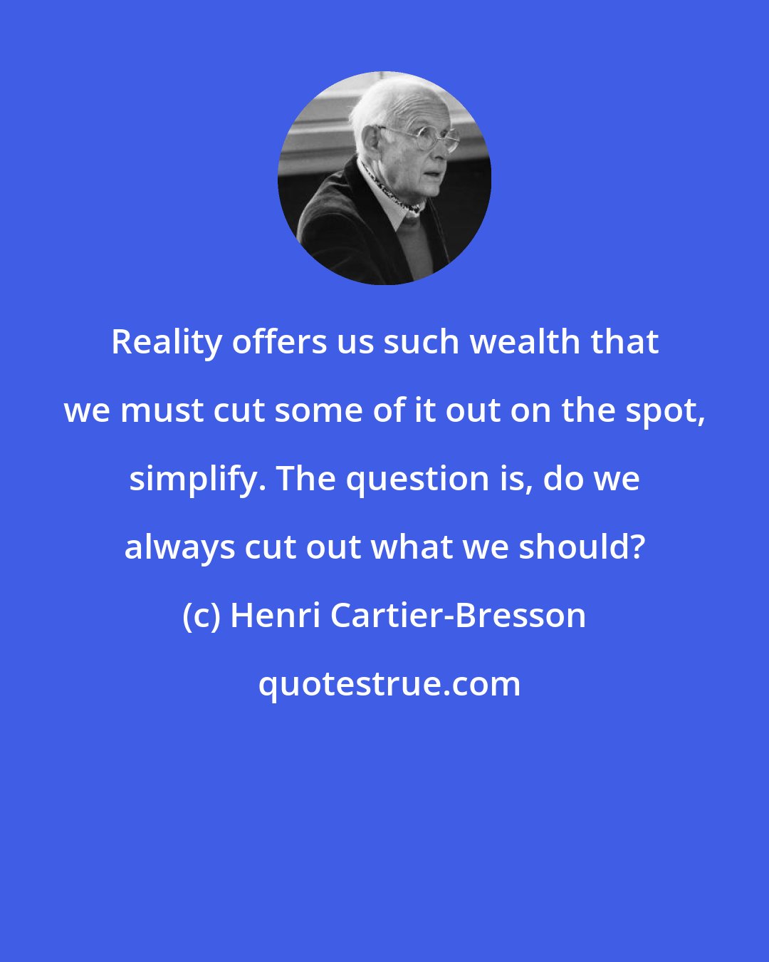 Henri Cartier-Bresson: Reality offers us such wealth that we must cut some of it out on the spot, simplify. The question is, do we always cut out what we should?