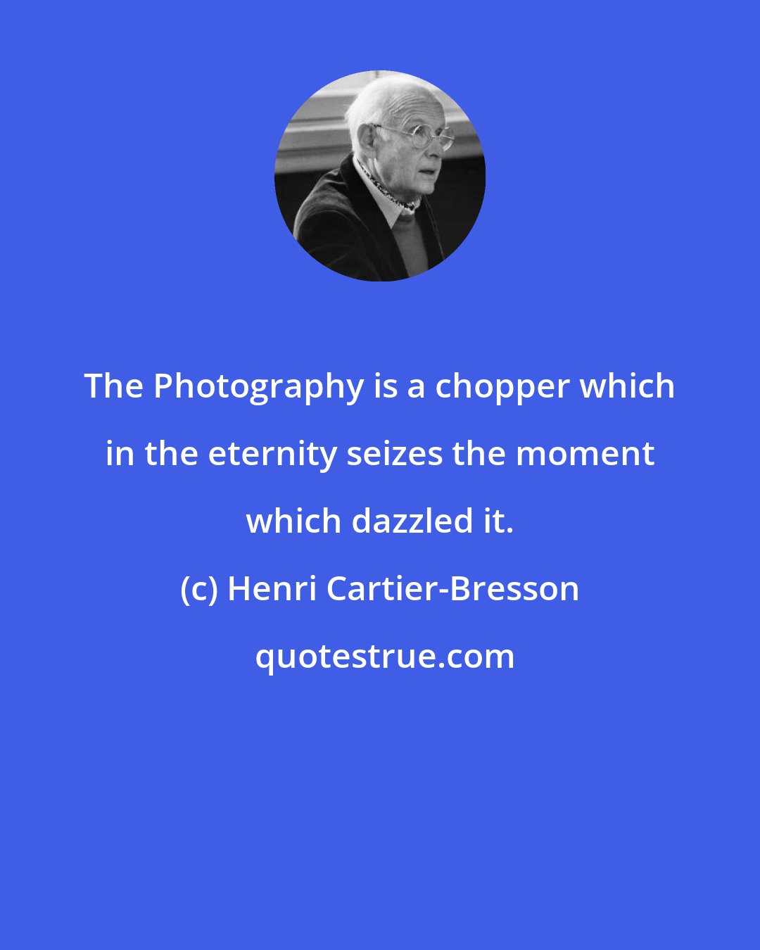 Henri Cartier-Bresson: The Photography is a chopper which in the eternity seizes the moment which dazzled it.