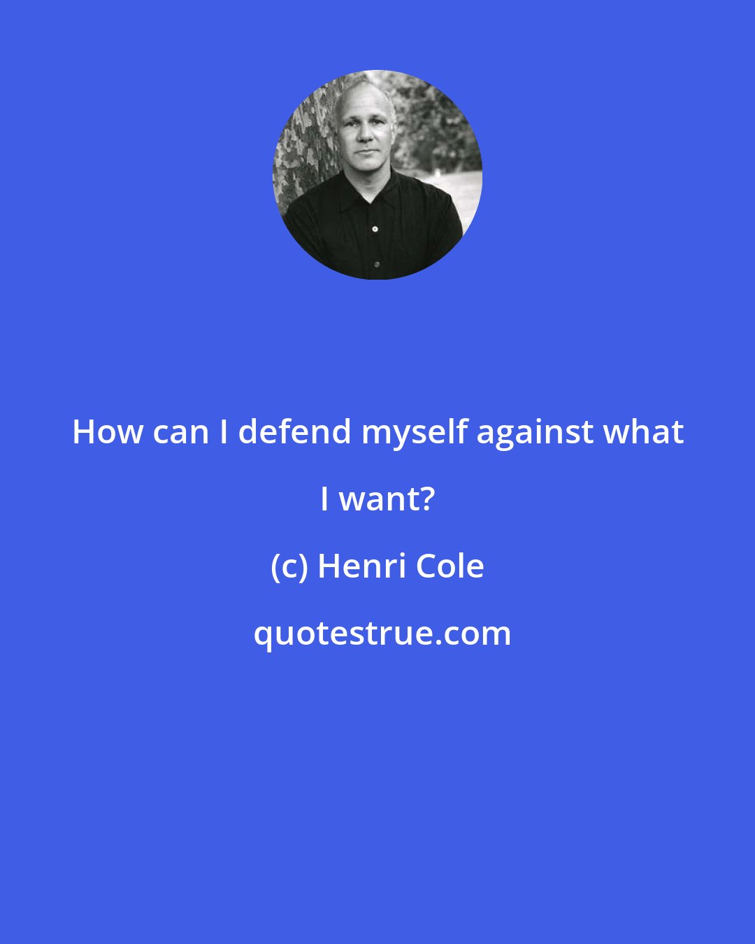 Henri Cole: How can I defend myself against what I want?