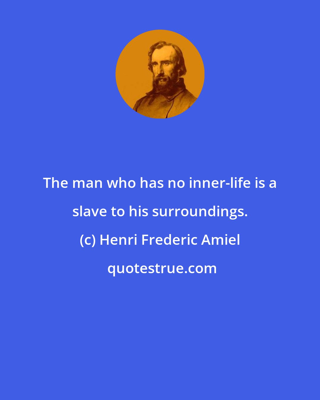 Henri Frederic Amiel: The man who has no inner-life is a slave to his surroundings.