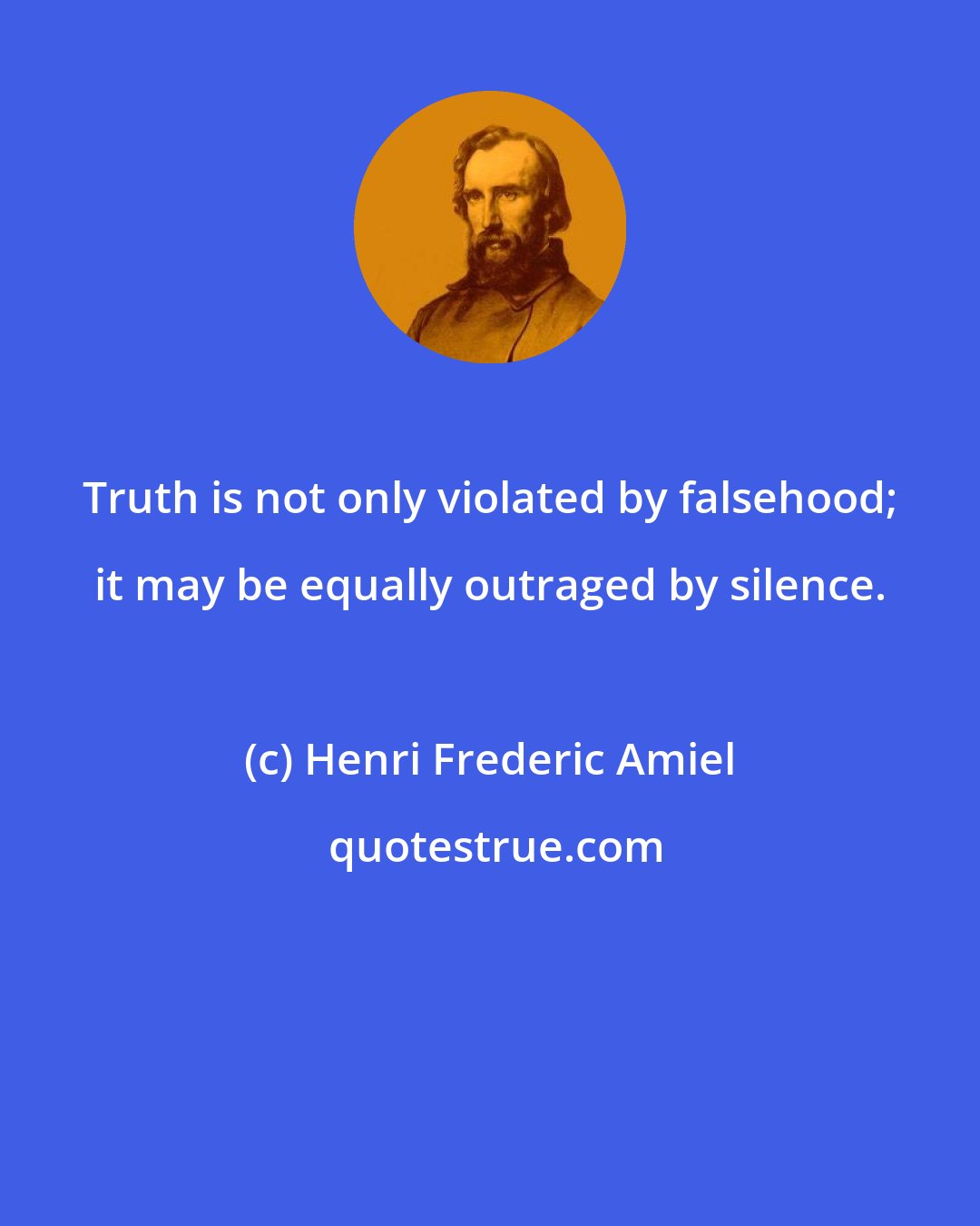 Henri Frederic Amiel: Truth is not only violated by falsehood; it may be equally outraged by silence.
