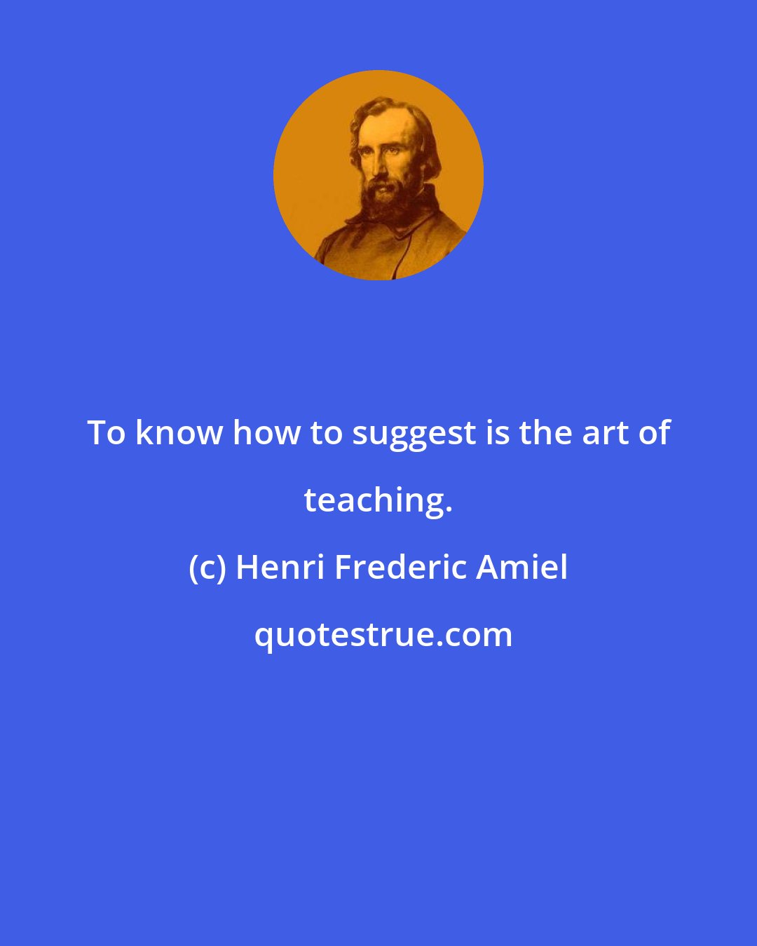 Henri Frederic Amiel: To know how to suggest is the art of teaching.