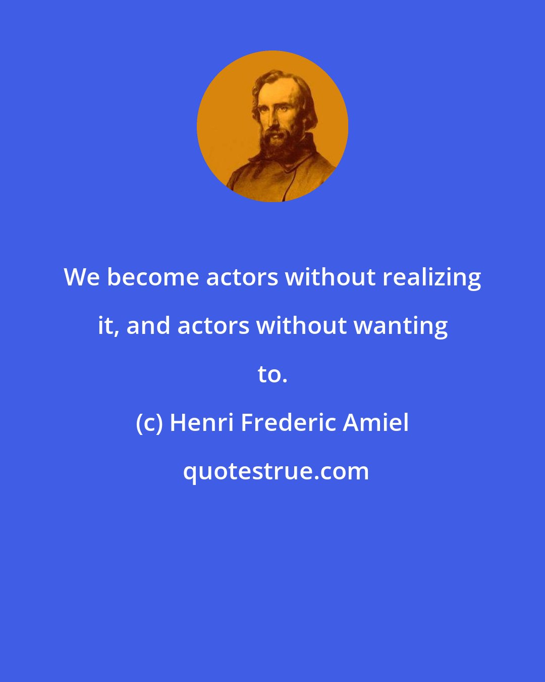 Henri Frederic Amiel: We become actors without realizing it, and actors without wanting to.