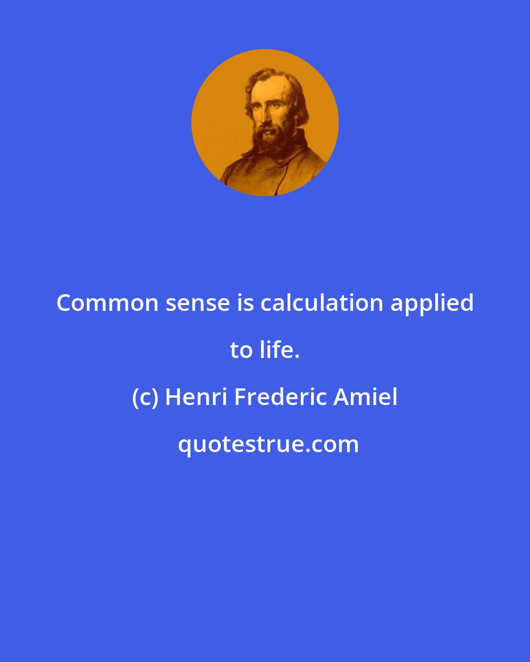 Henri Frederic Amiel: Common sense is calculation applied to life.