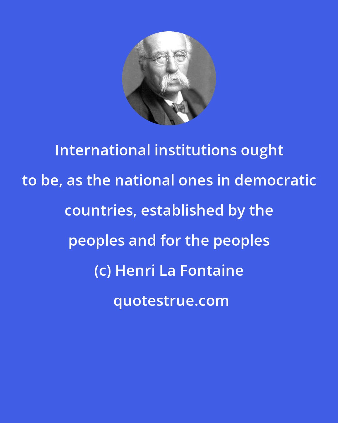 Henri La Fontaine: International institutions ought to be, as the national ones in democratic countries, established by the peoples and for the peoples