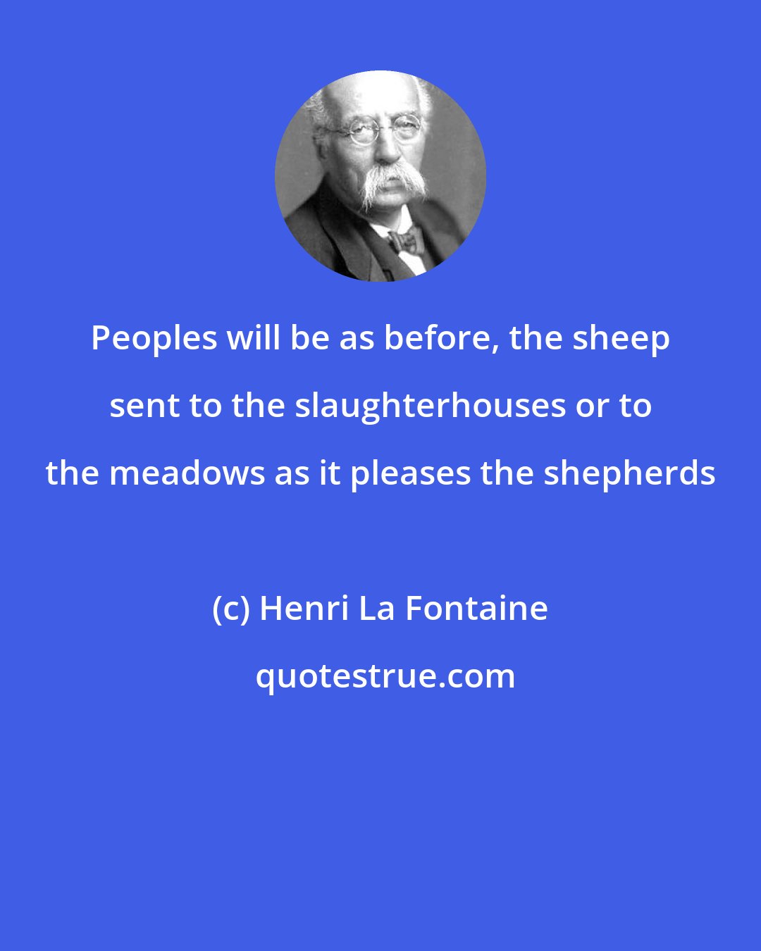 Henri La Fontaine: Peoples will be as before, the sheep sent to the slaughterhouses or to the meadows as it pleases the shepherds