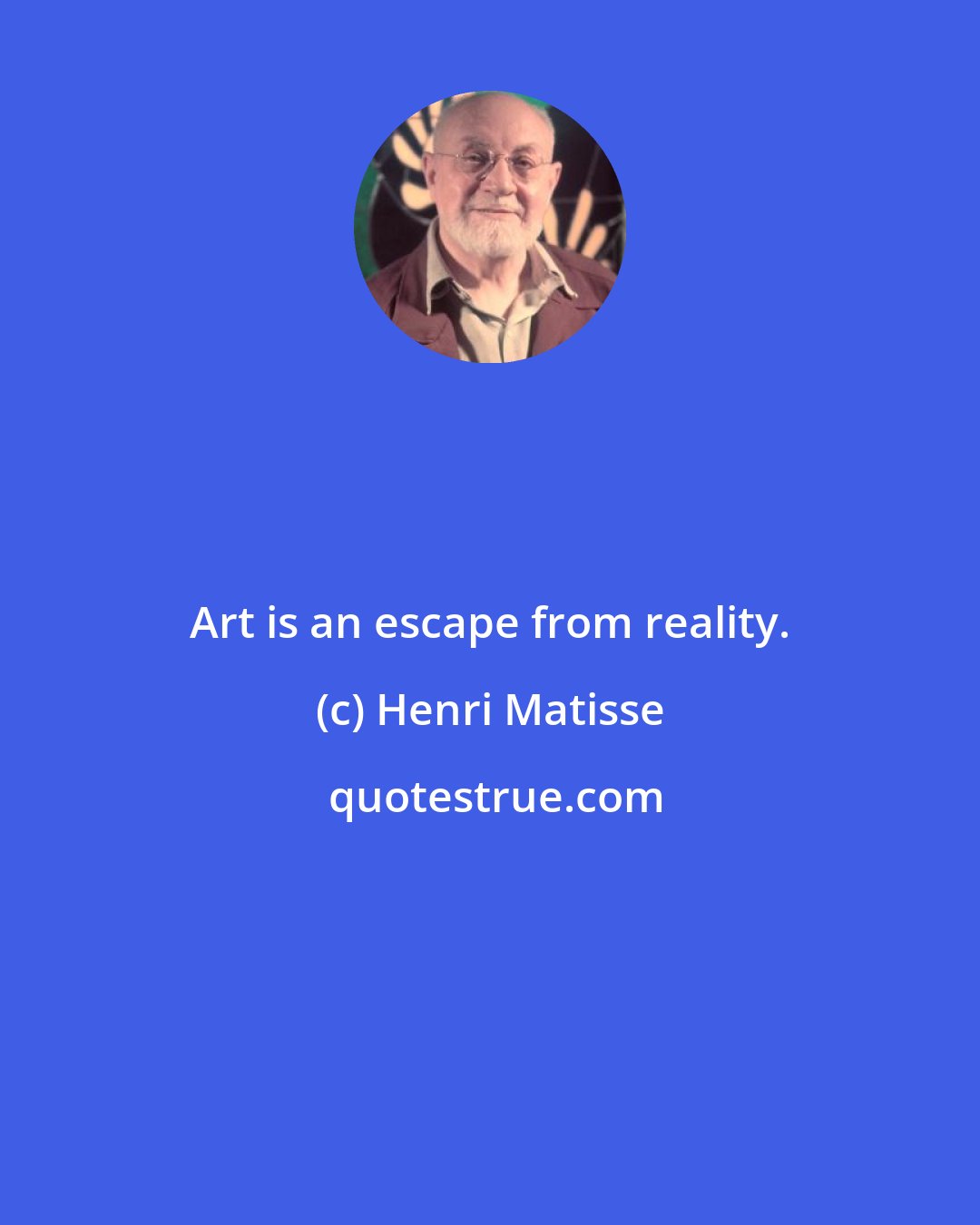 Henri Matisse: Art is an escape from reality.