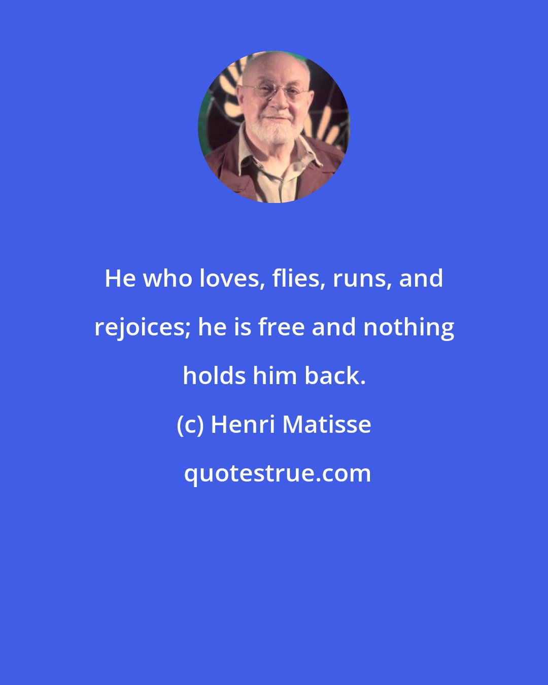 Henri Matisse: He who loves, flies, runs, and rejoices; he is free and nothing holds him back.