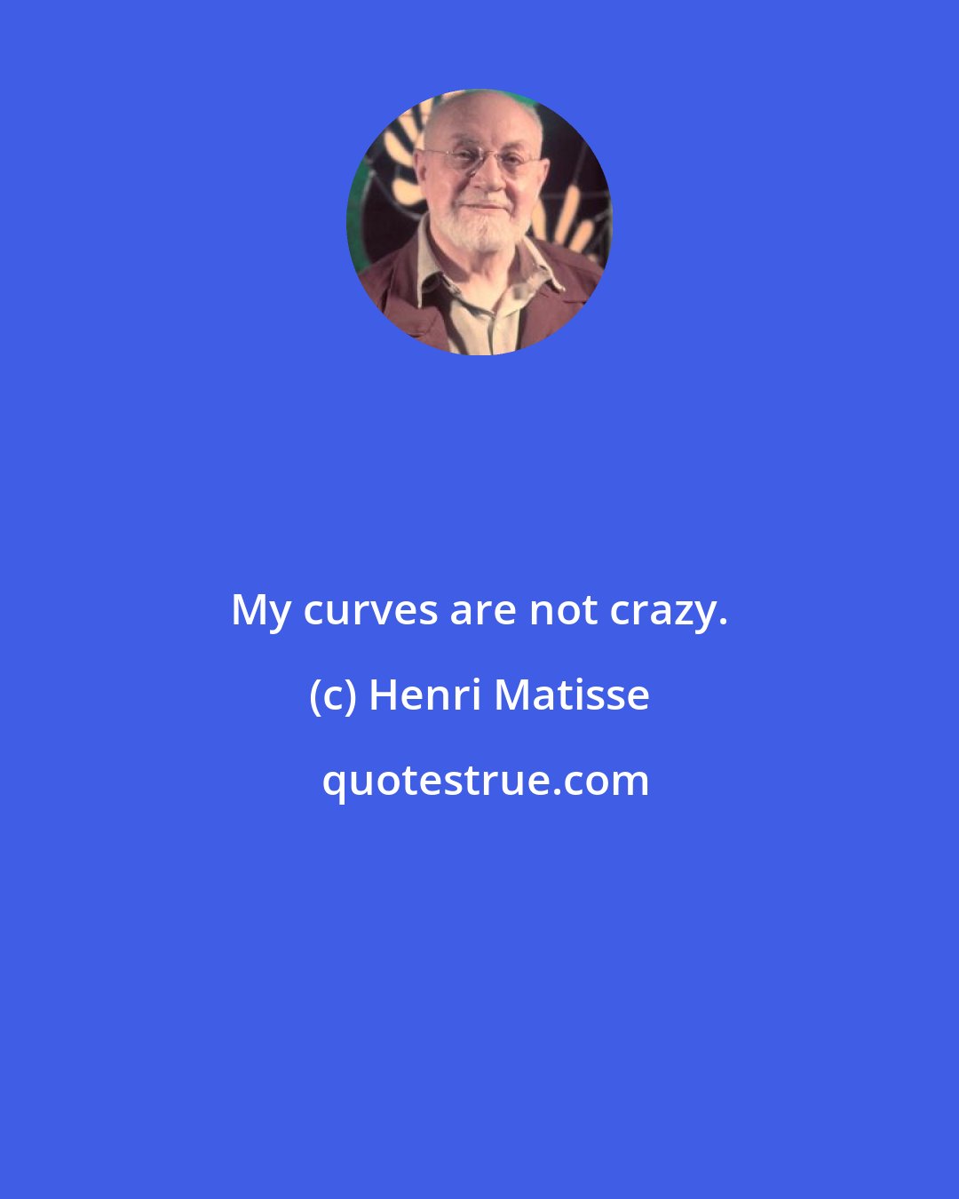 Henri Matisse: My curves are not crazy.