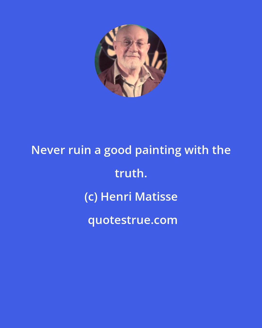 Henri Matisse: Never ruin a good painting with the truth.