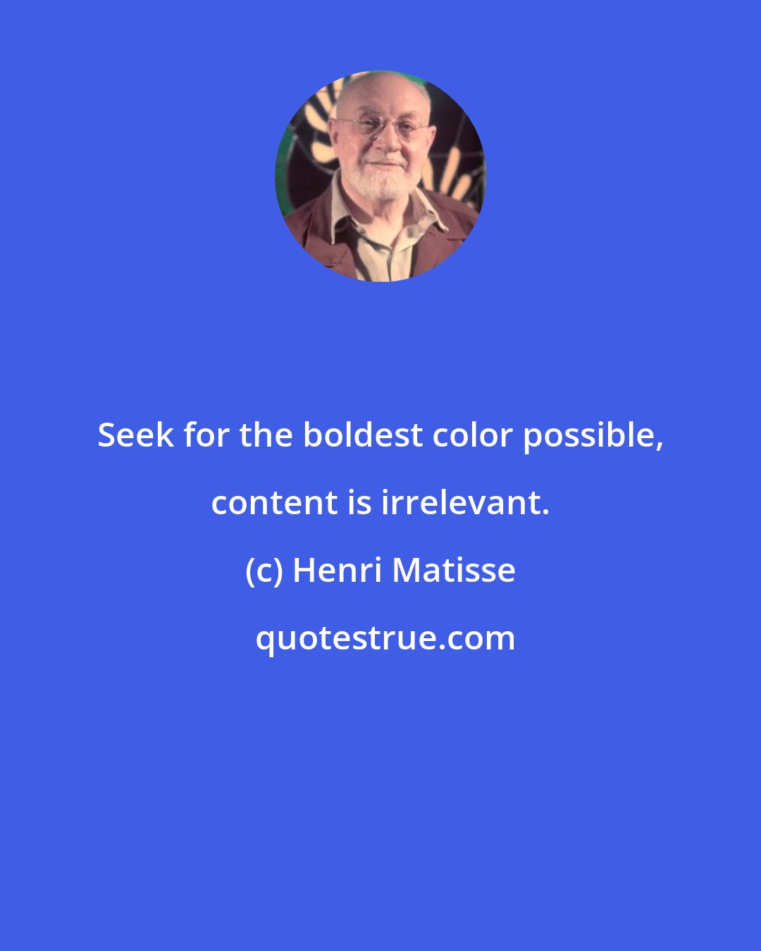 Henri Matisse: Seek for the boldest color possible, content is irrelevant.