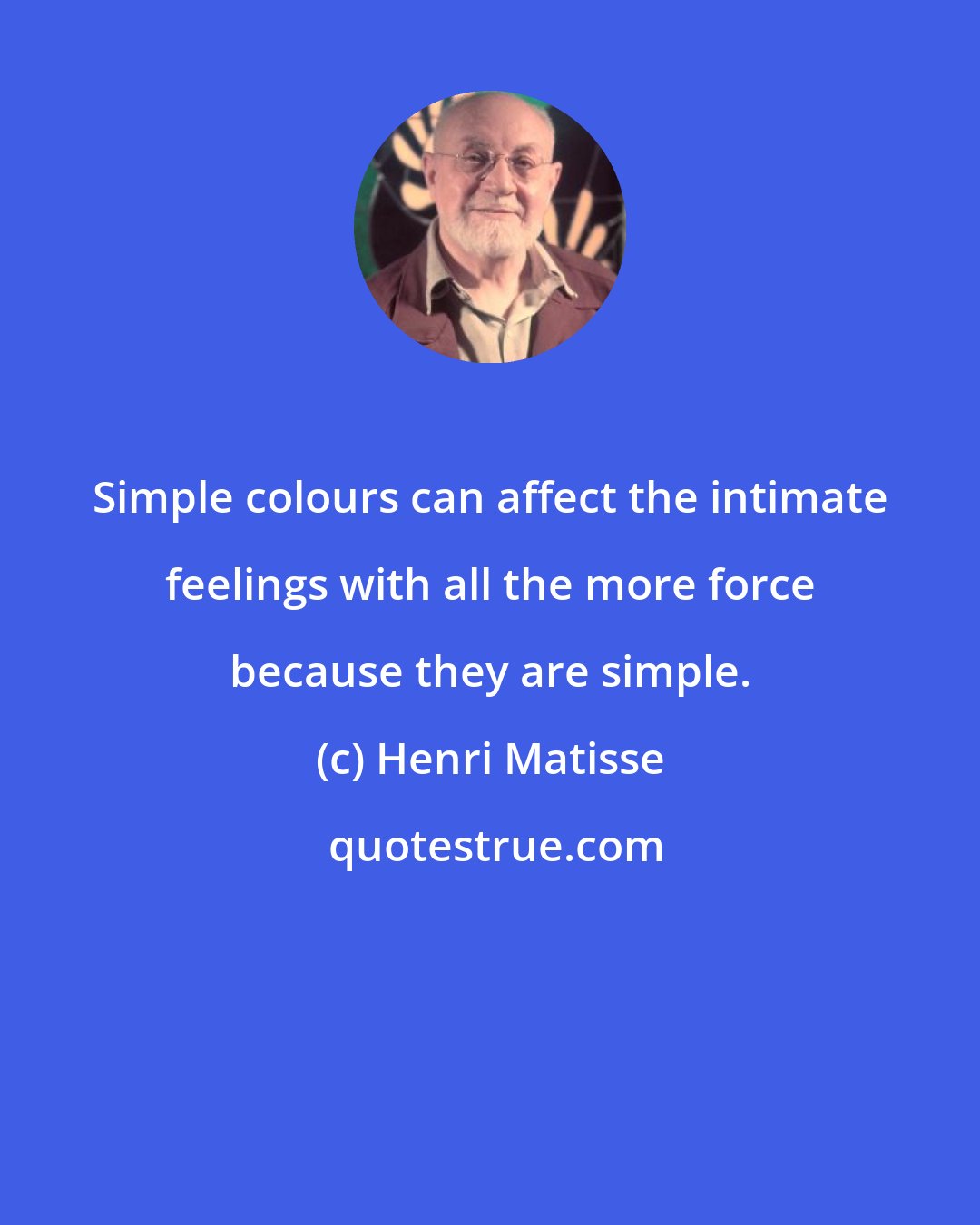 Henri Matisse: Simple colours can affect the intimate feelings with all the more force because they are simple.