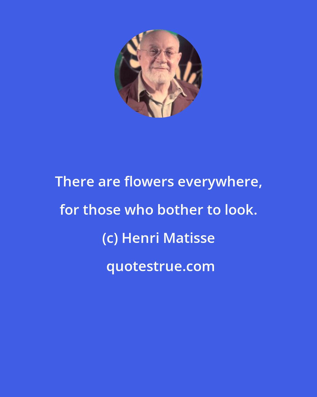 Henri Matisse: There are flowers everywhere, for those who bother to look.