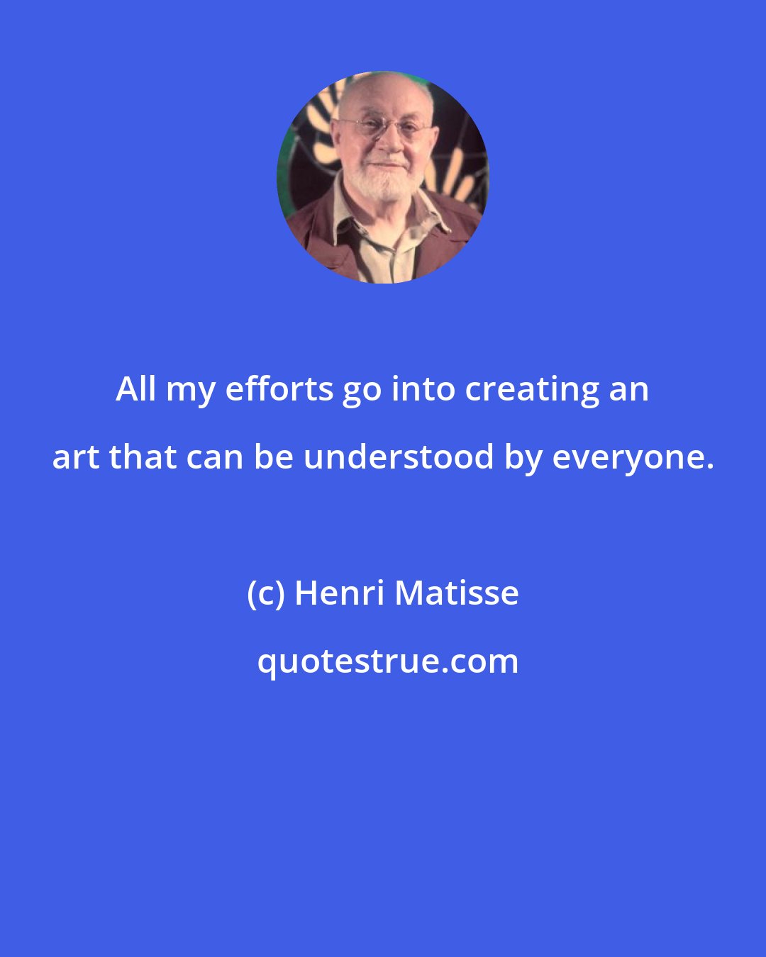 Henri Matisse: All my efforts go into creating an art that can be understood by everyone.