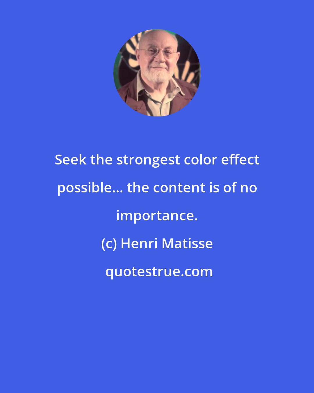 Henri Matisse: Seek the strongest color effect possible... the content is of no importance.