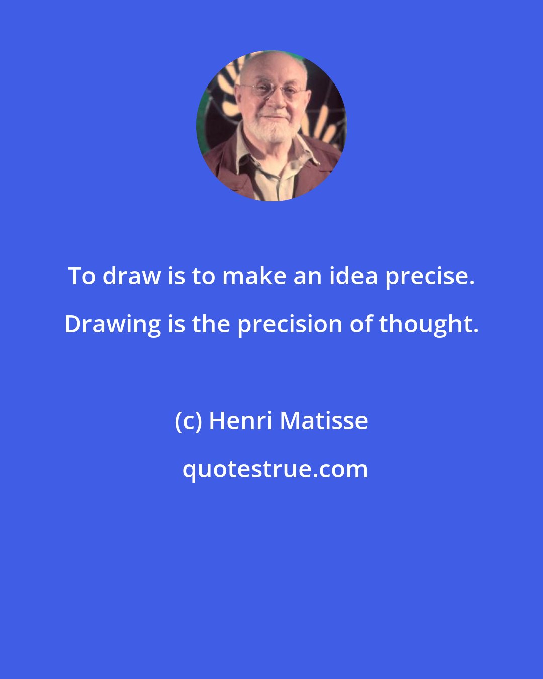 Henri Matisse: To draw is to make an idea precise. Drawing is the precision of thought.