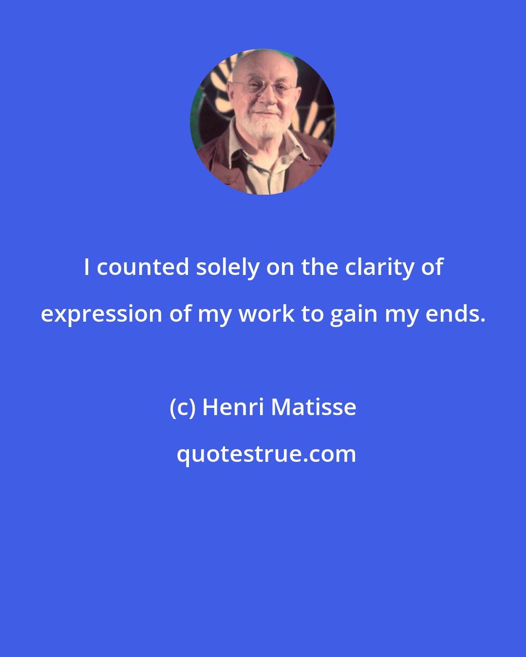 Henri Matisse: I counted solely on the clarity of expression of my work to gain my ends.