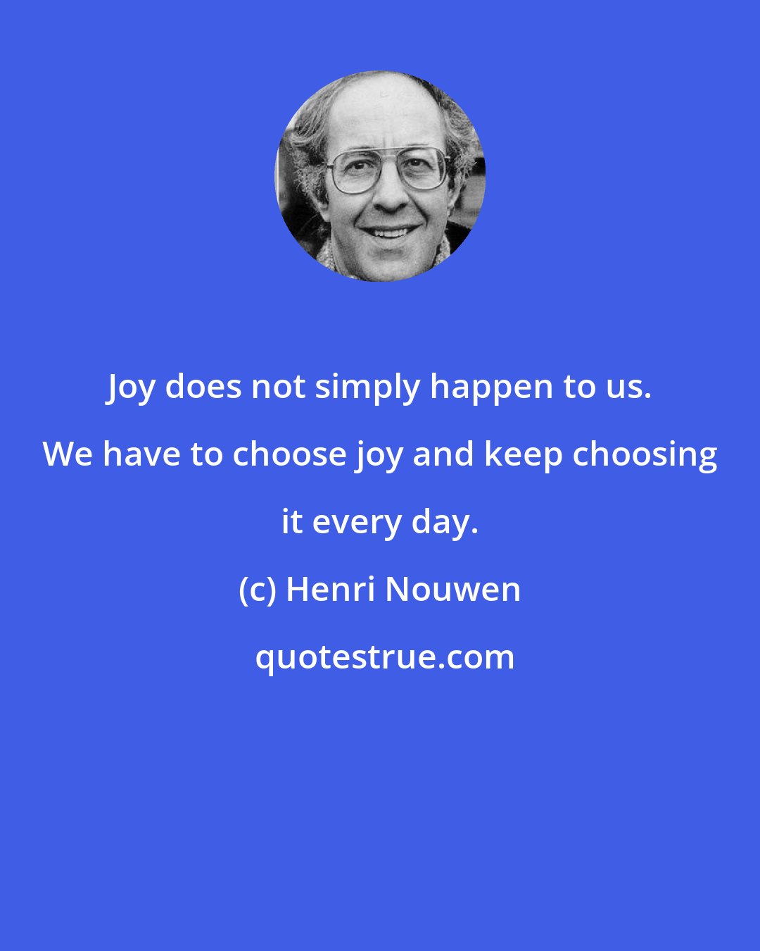 Henri Nouwen: Joy does not simply happen to us. We have to choose joy and keep choosing it every day.
