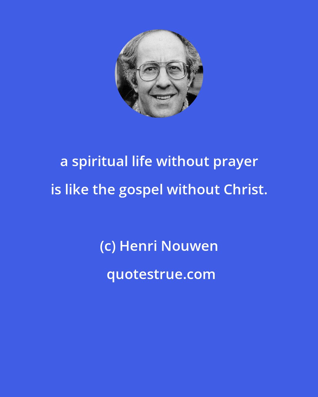 Henri Nouwen: a spiritual life without prayer is like the gospel without Christ.