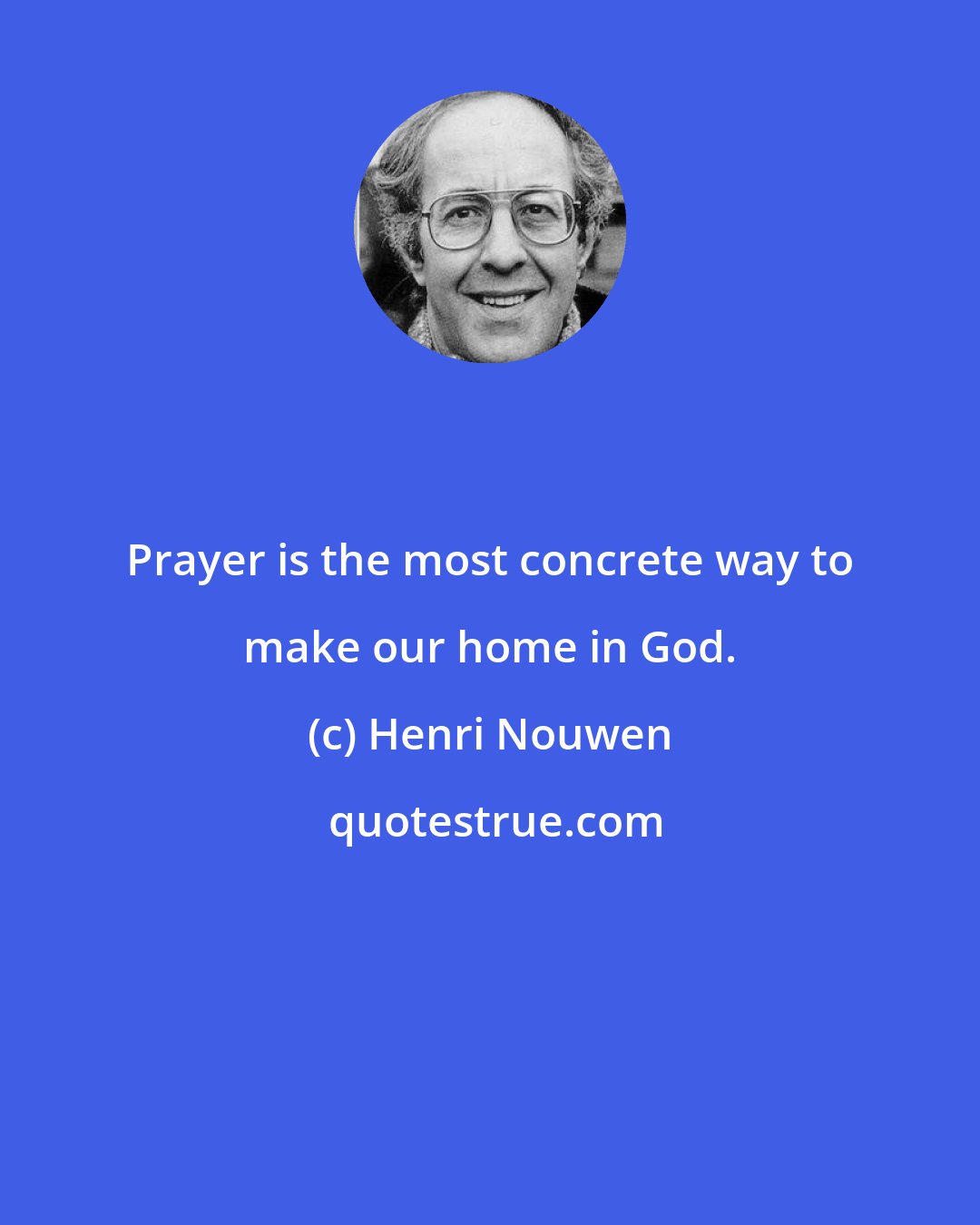 Henri Nouwen: Prayer is the most concrete way to make our home in God.
