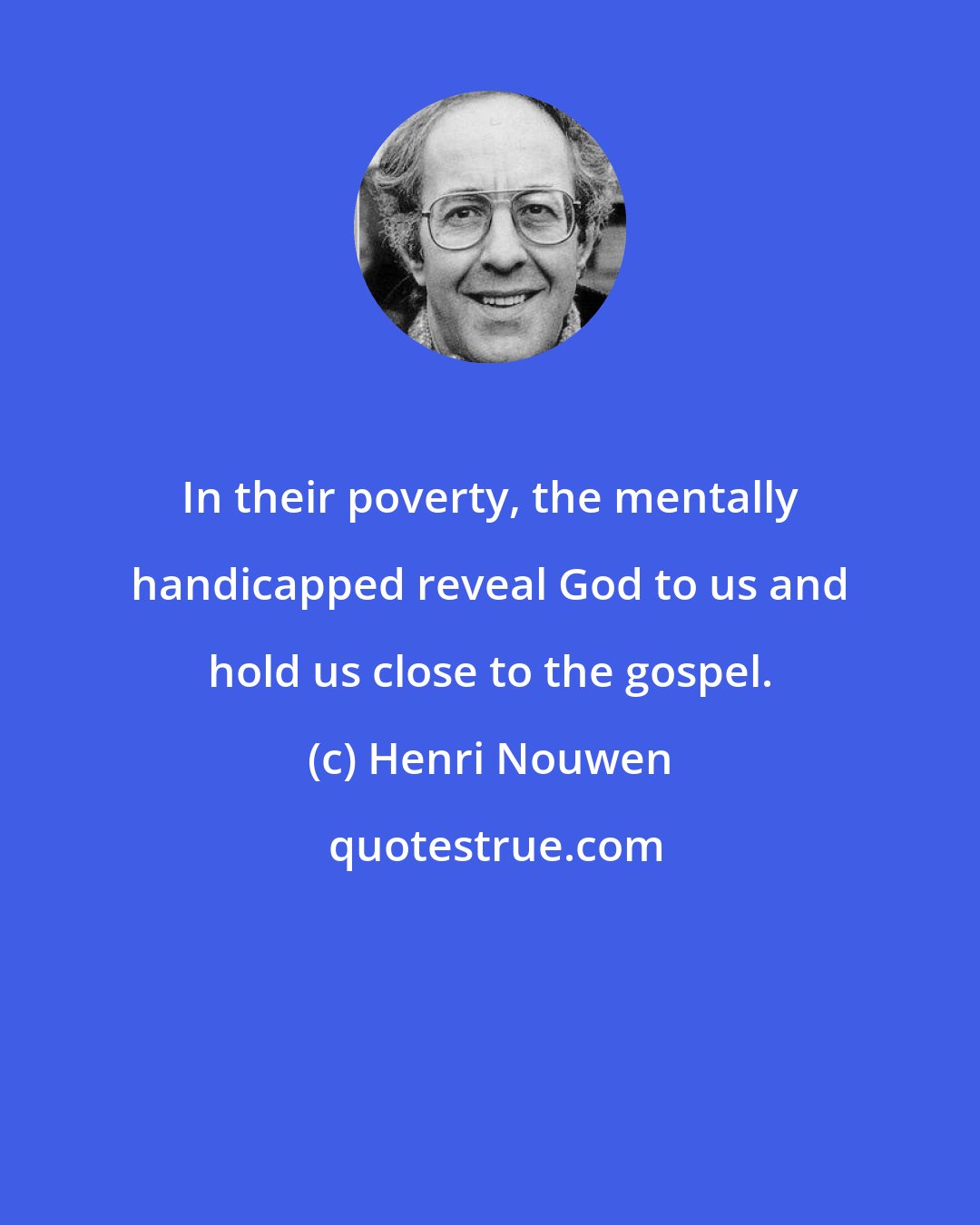 Henri Nouwen: In their poverty, the mentally handicapped reveal God to us and hold us close to the gospel.