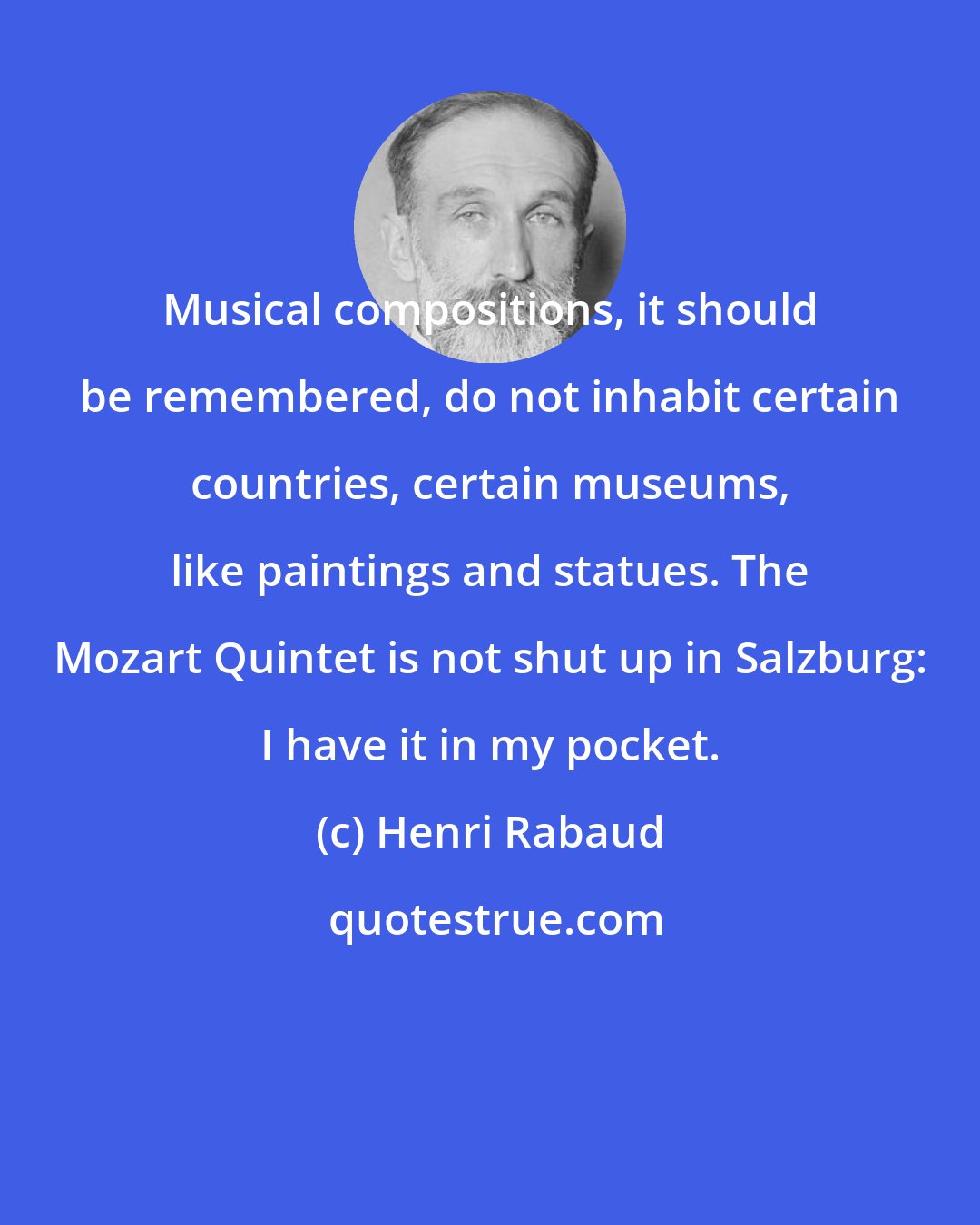 Henri Rabaud: Musical compositions, it should be remembered, do not inhabit certain countries, certain museums, like paintings and statues. The Mozart Quintet is not shut up in Salzburg: I have it in my pocket.