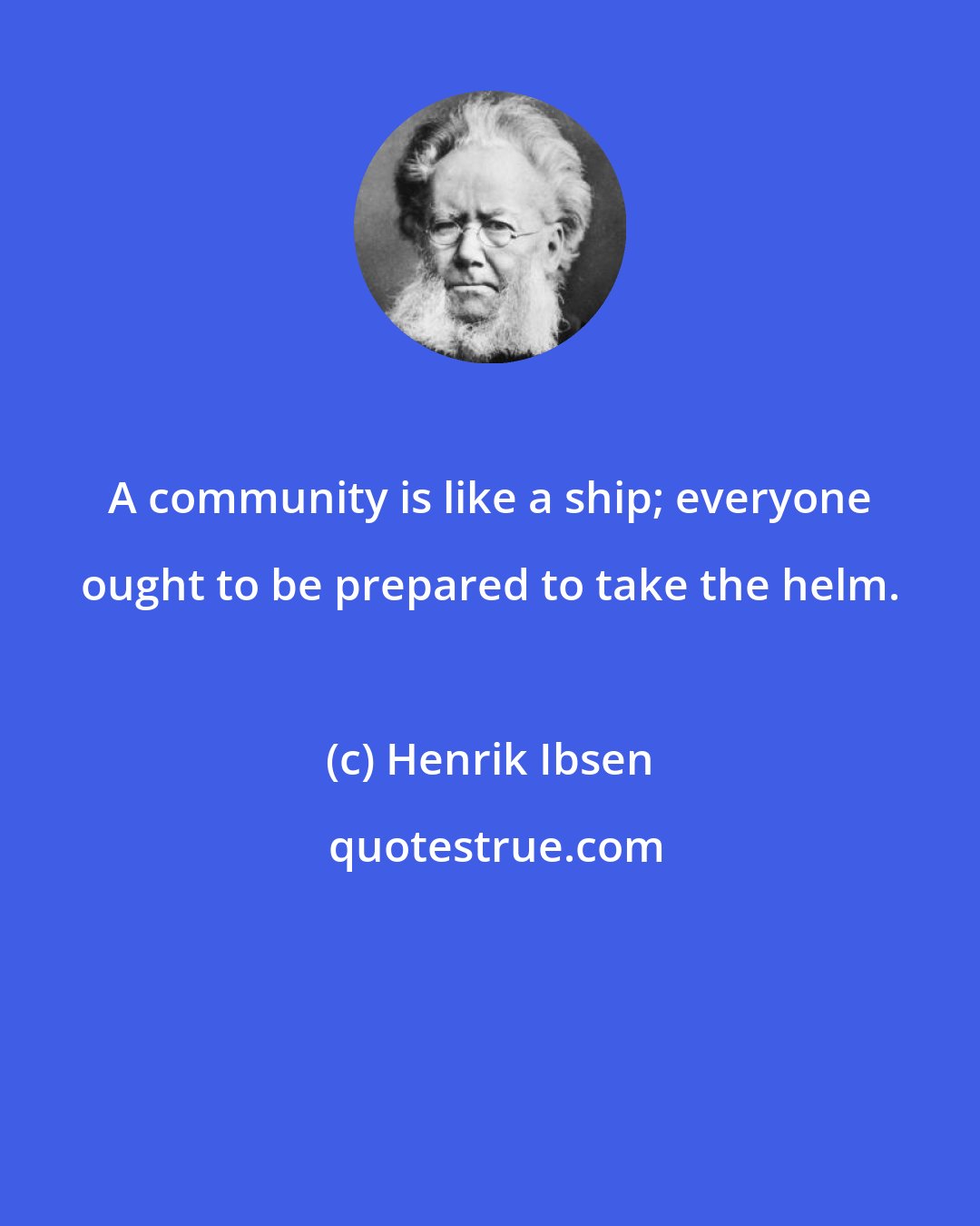 Henrik Ibsen: A community is like a ship; everyone ought to be prepared to take the helm.