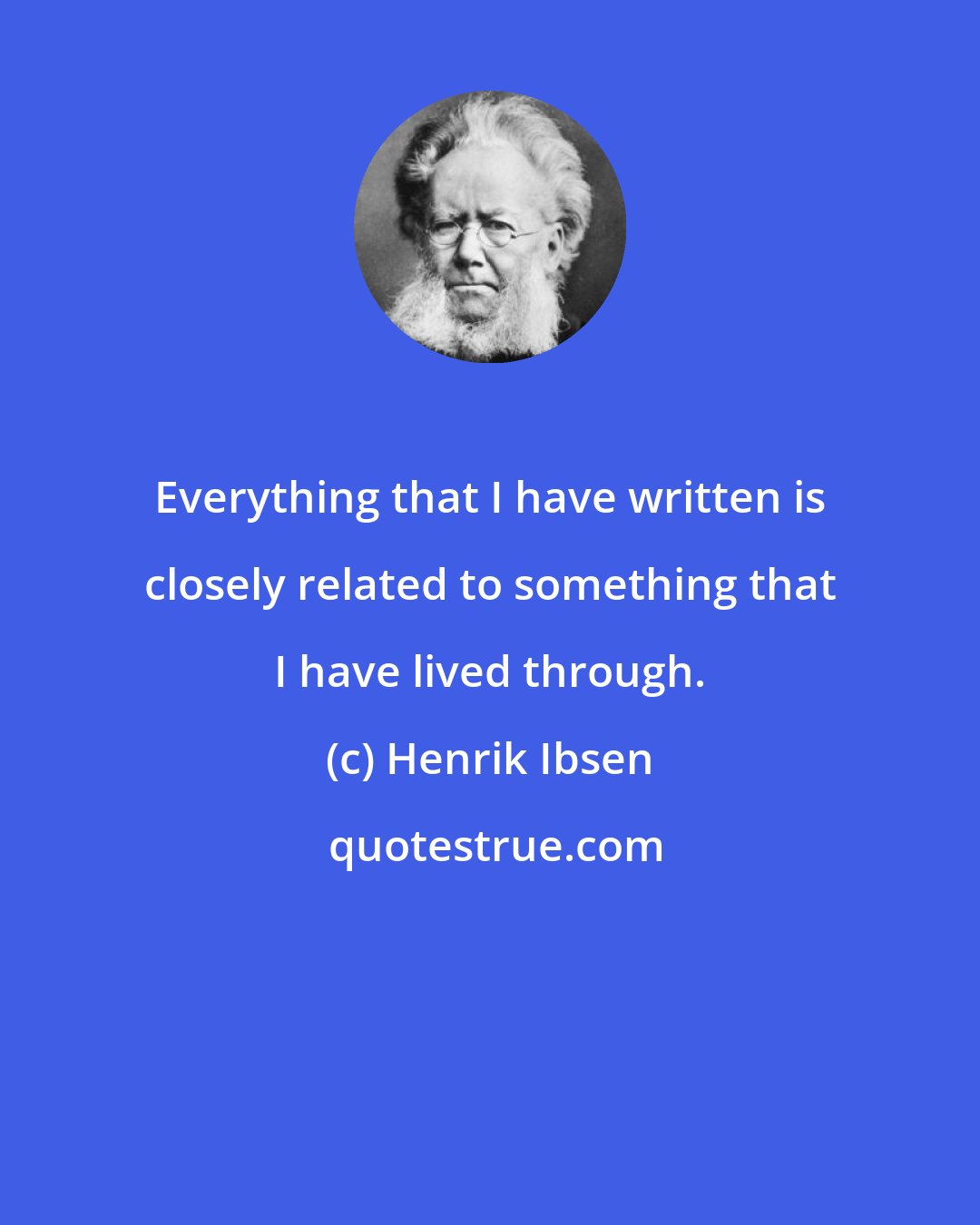 Henrik Ibsen: Everything that I have written is closely related to something that I have lived through.