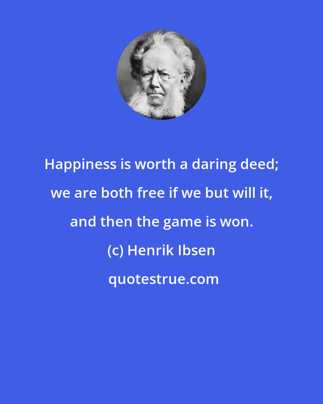 Henrik Ibsen: Happiness is worth a daring deed; we are both free if we but will it, and then the game is won.