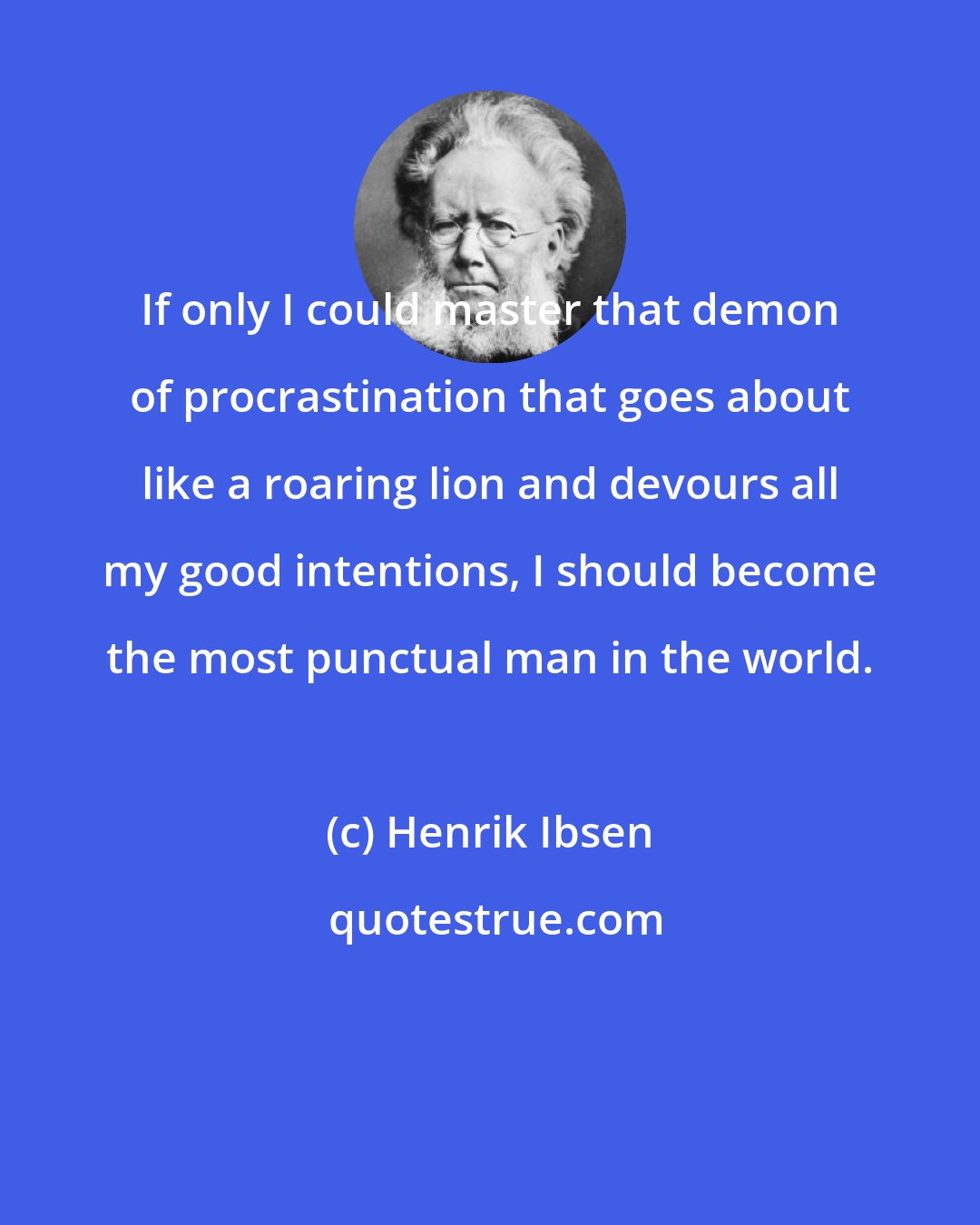 Henrik Ibsen: If only I could master that demon of procrastination that goes about like a roaring lion and devours all my good intentions, I should become the most punctual man in the world.