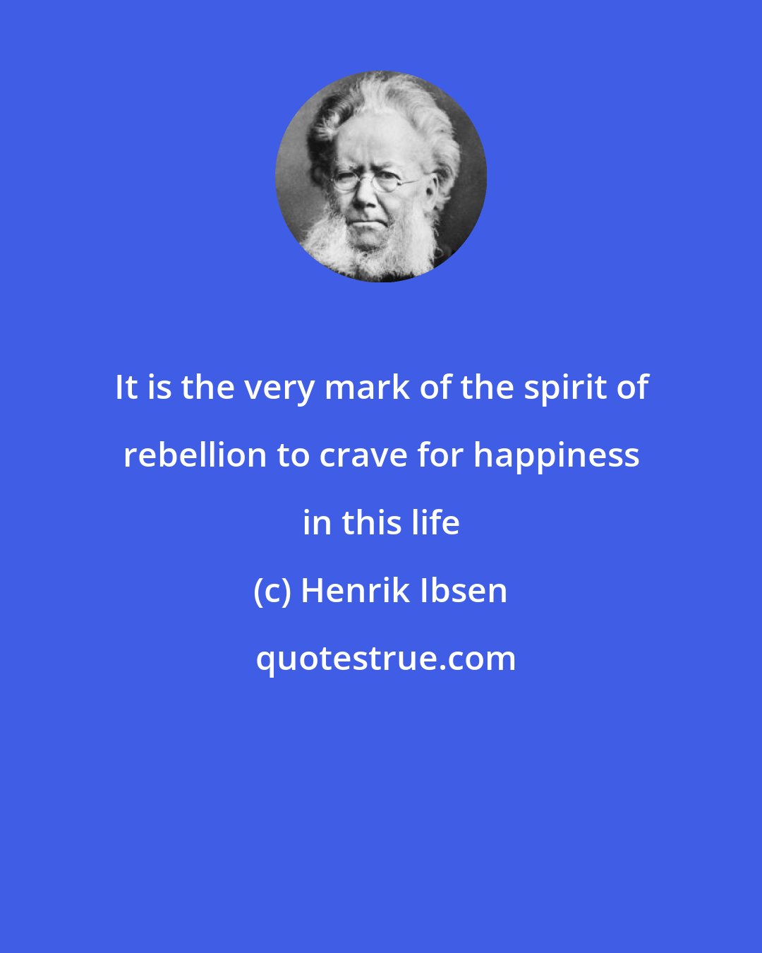 Henrik Ibsen: It is the very mark of the spirit of rebellion to crave for happiness in this life