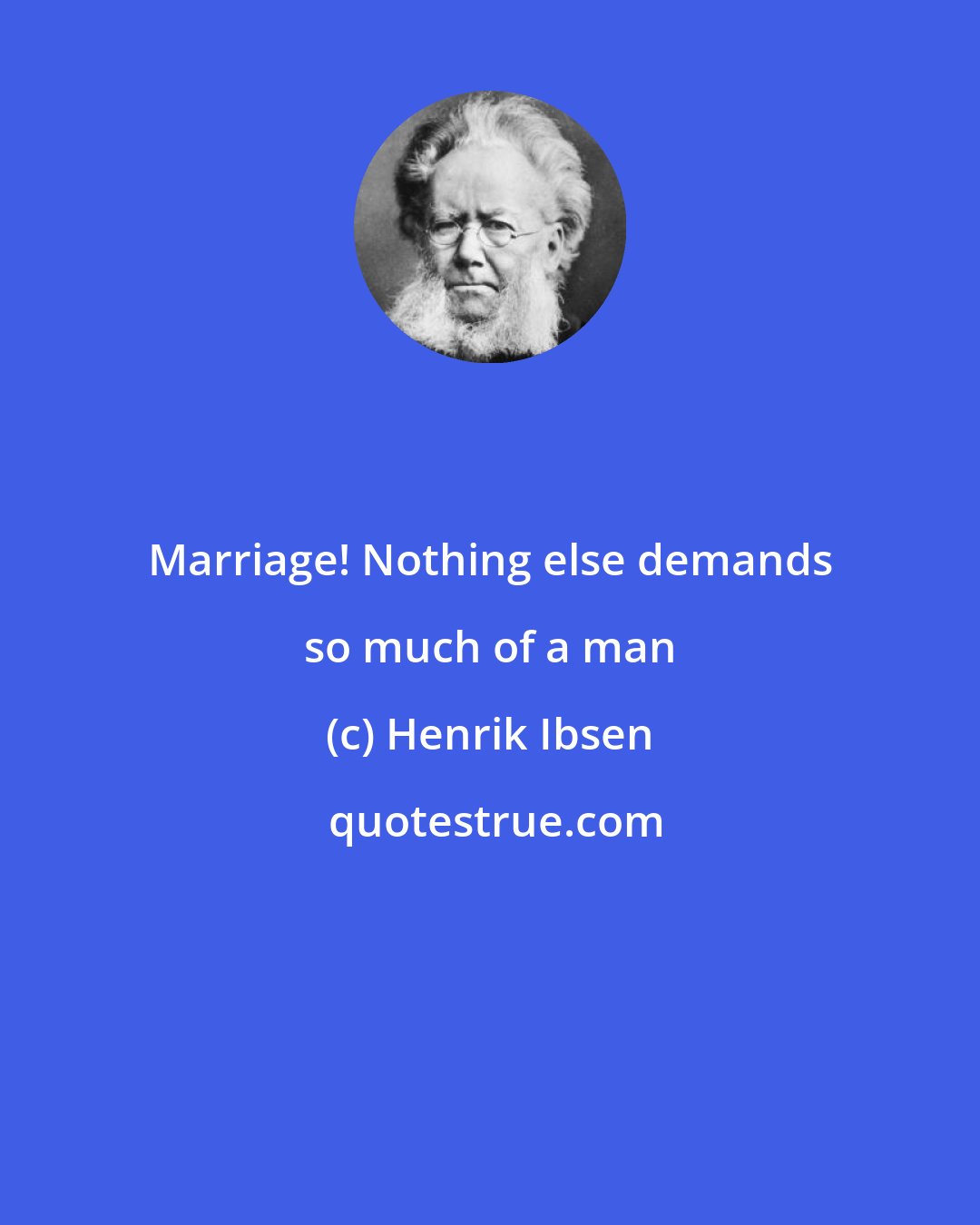 Henrik Ibsen: Marriage! Nothing else demands so much of a man