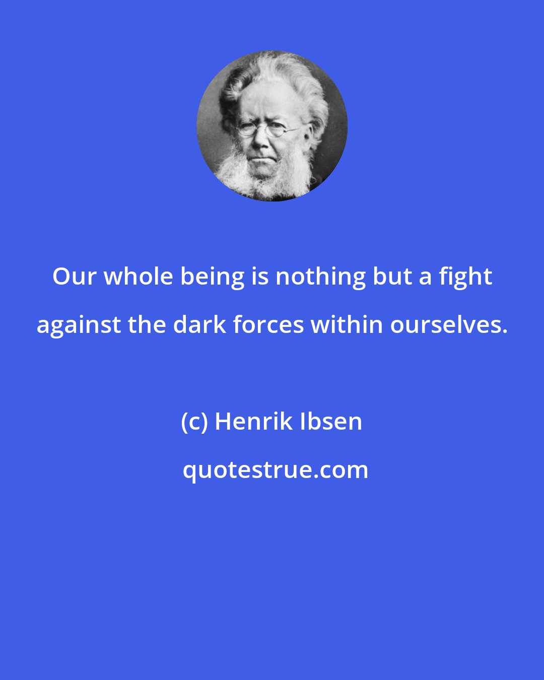 Henrik Ibsen: Our whole being is nothing but a fight against the dark forces within ourselves.