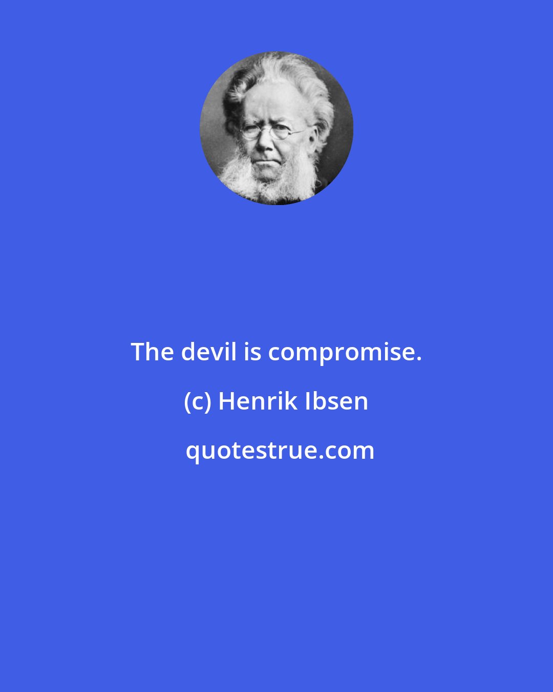 Henrik Ibsen: The devil is compromise.