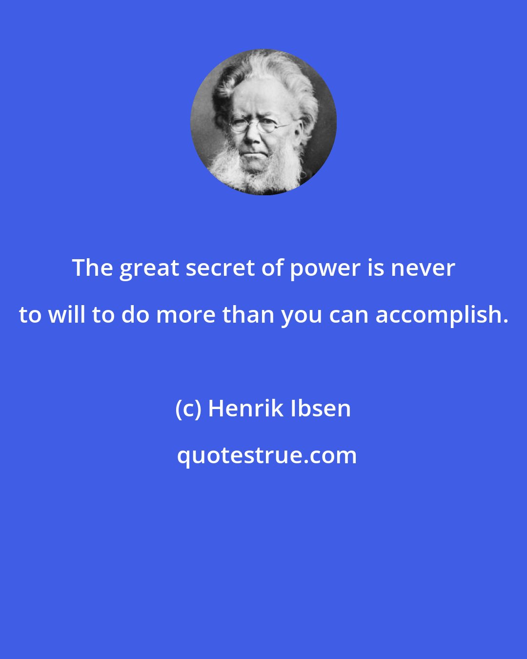 Henrik Ibsen: The great secret of power is never to will to do more than you can accomplish.