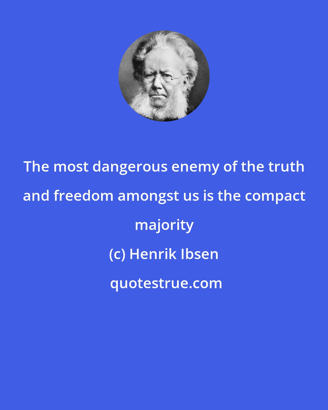 Henrik Ibsen: The most dangerous enemy of the truth and freedom amongst us is the compact majority