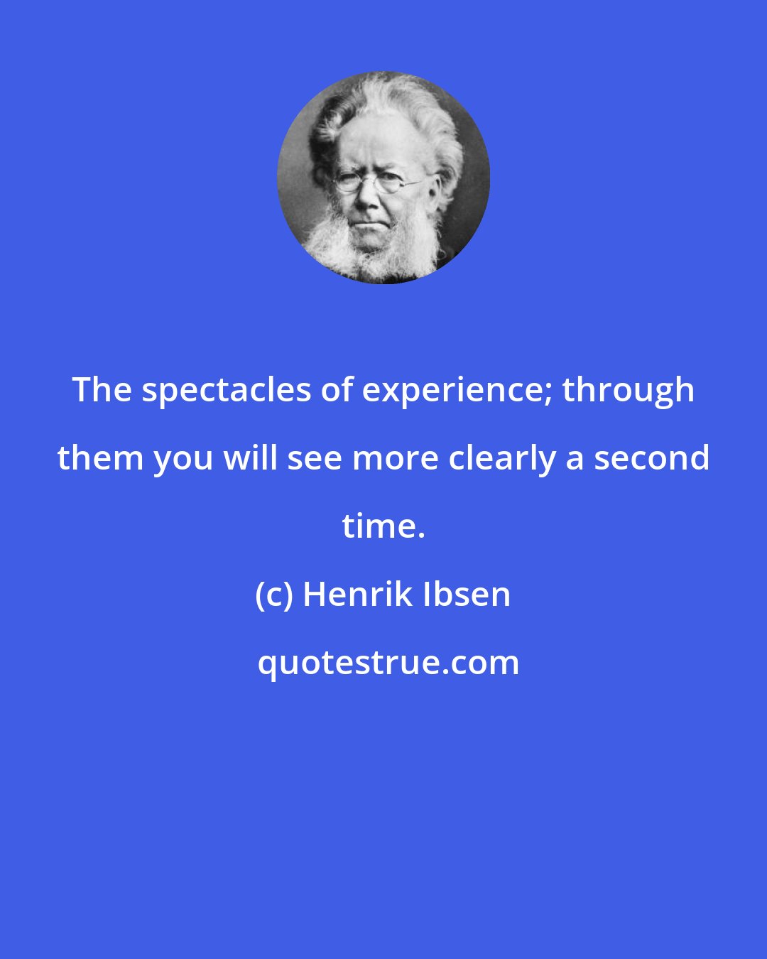 Henrik Ibsen: The spectacles of experience; through them you will see more clearly a second time.