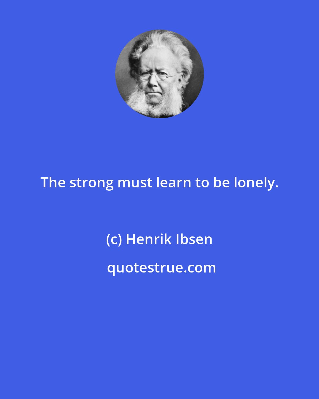 Henrik Ibsen: The strong must learn to be lonely.