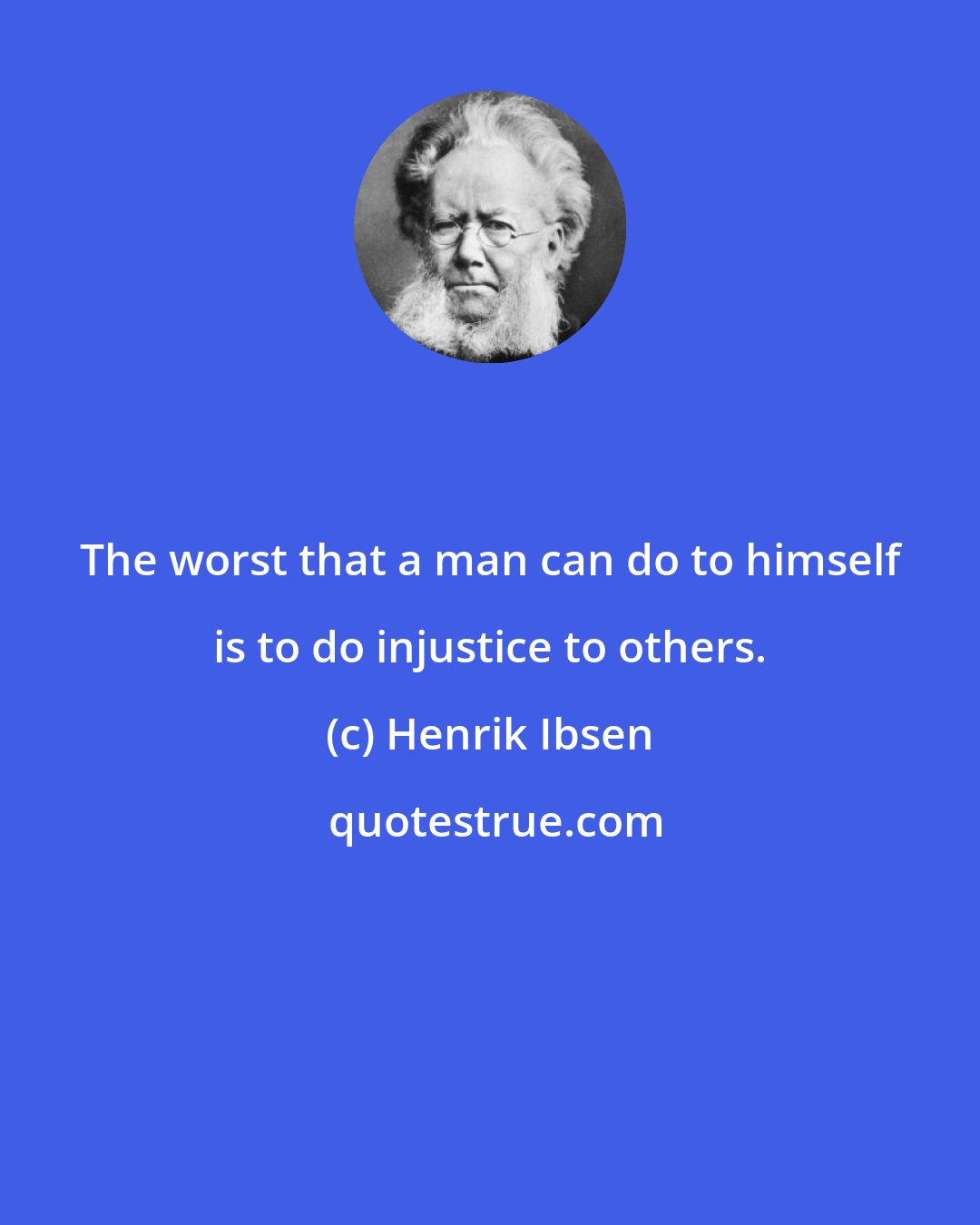 Henrik Ibsen: The worst that a man can do to himself is to do injustice to others.