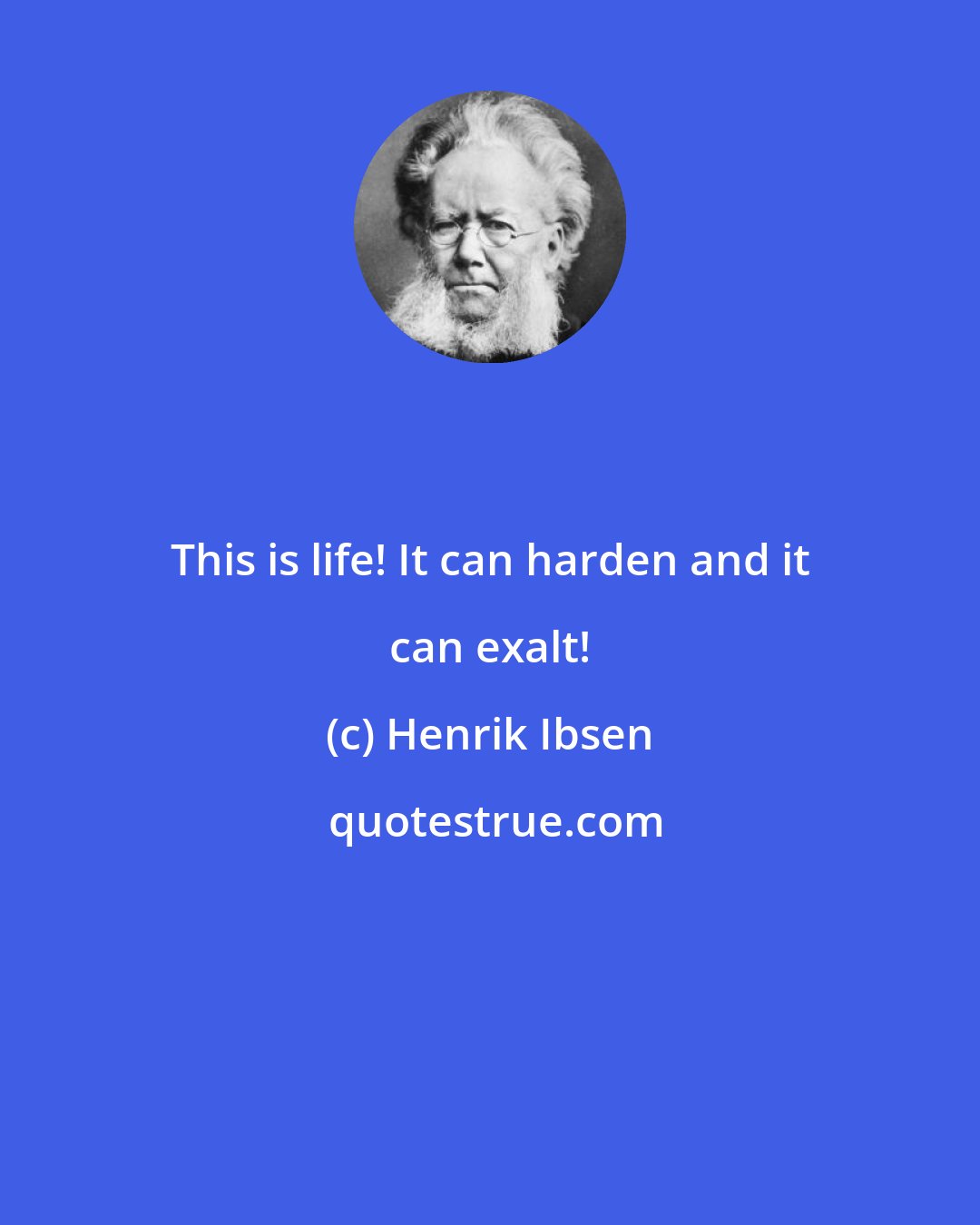 Henrik Ibsen: This is life! It can harden and it can exalt!