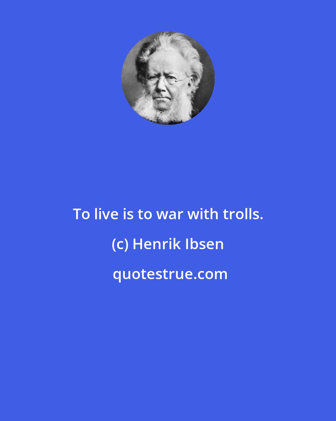 Henrik Ibsen: To live is to war with trolls.