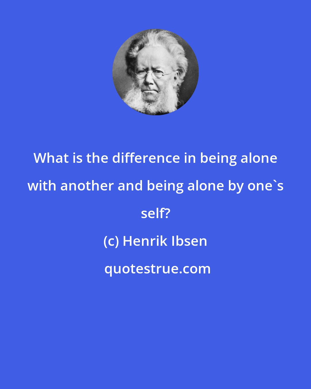 Henrik Ibsen: What is the difference in being alone with another and being alone by one's self?