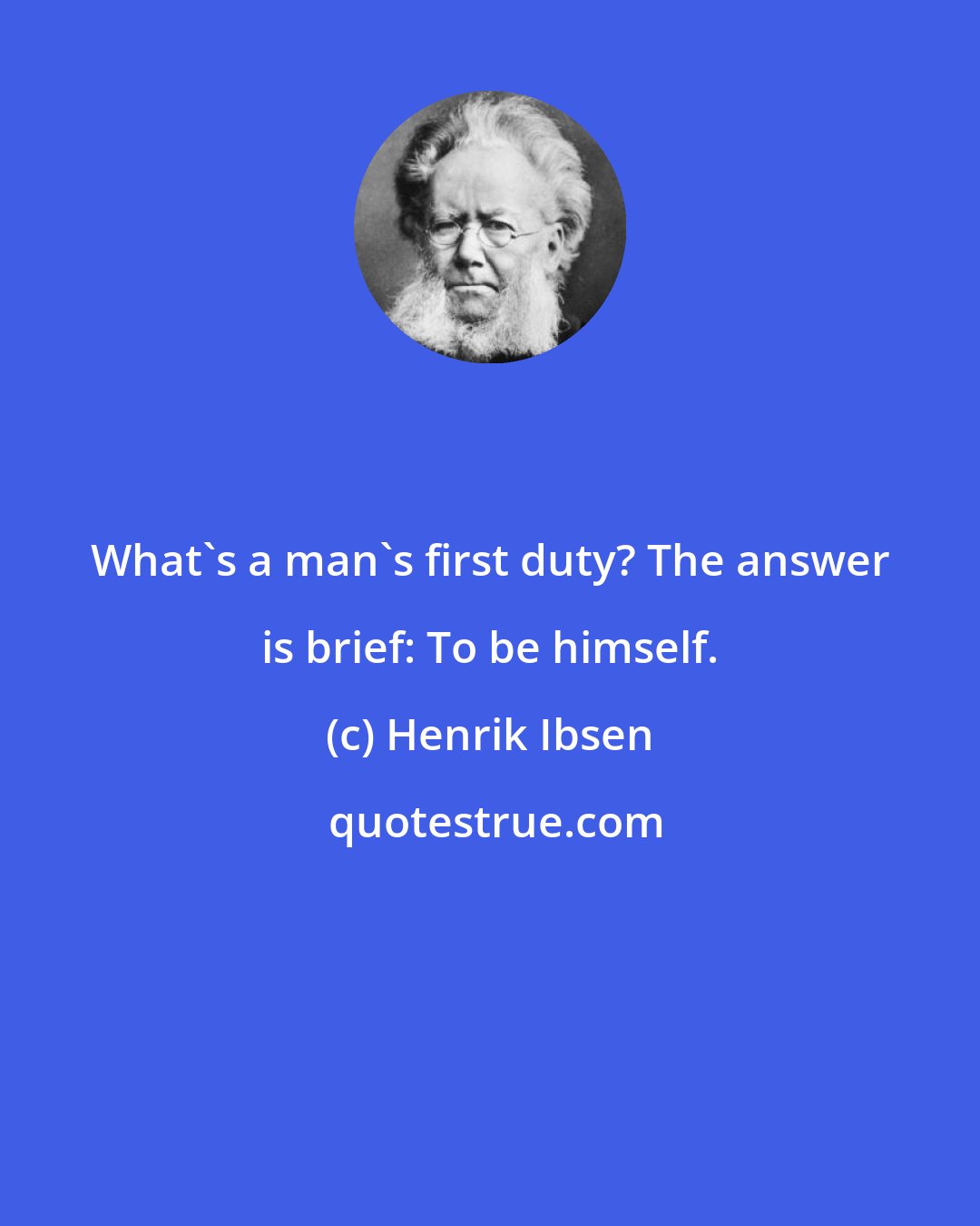 Henrik Ibsen: What's a man's first duty? The answer is brief: To be himself.