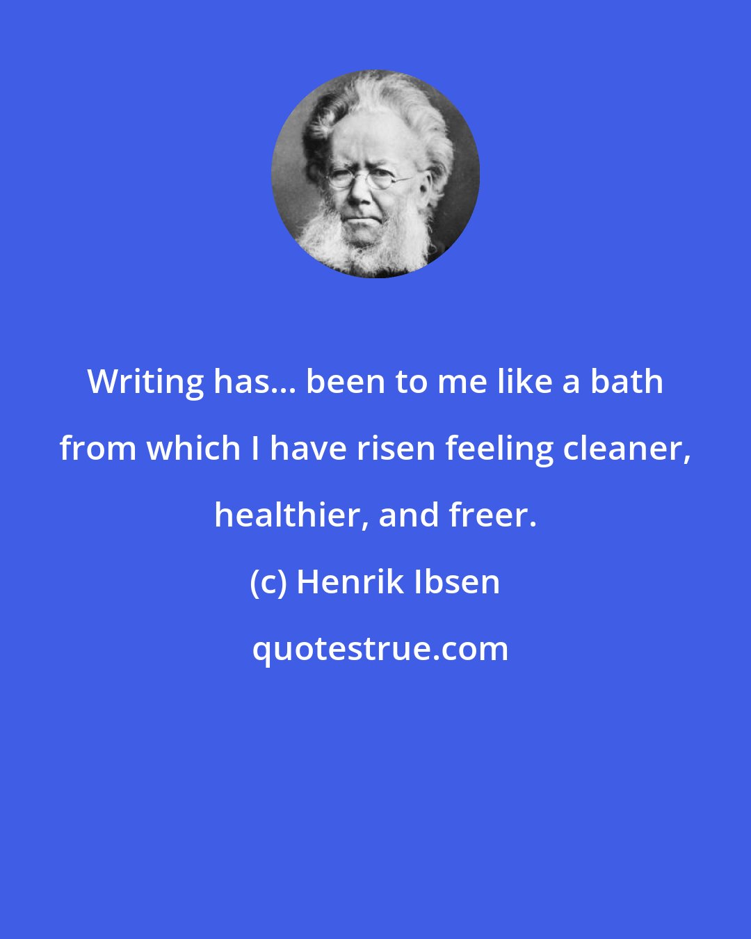 Henrik Ibsen: Writing has... been to me like a bath from which I have risen feeling cleaner, healthier, and freer.