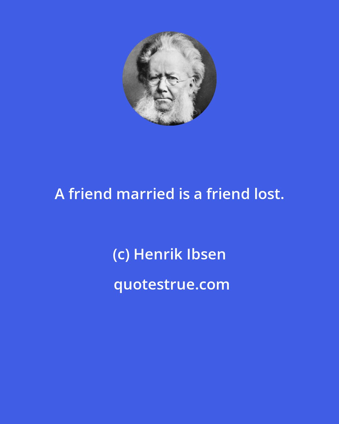 Henrik Ibsen: A friend married is a friend lost.