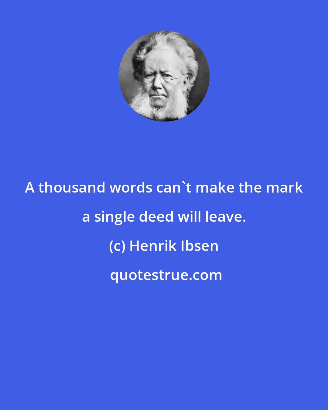 Henrik Ibsen: A thousand words can't make the mark a single deed will leave.